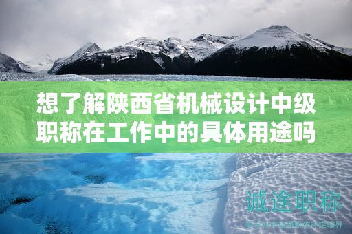 想了解陜西省機械設(shè)計中級職稱在工作中的具體用途嗎？
