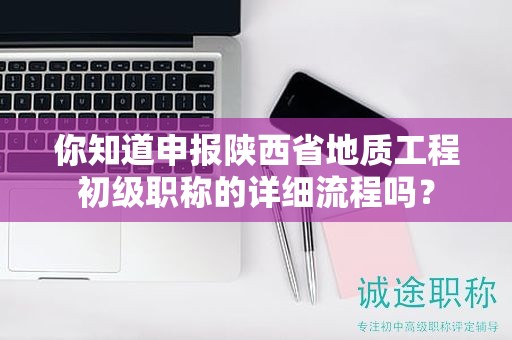 你知道申報陜西省地質(zhì)工程初級職稱的詳細流程嗎？