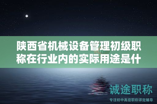 陜西省機(jī)械設(shè)備管理初級(jí)職稱在行業(yè)內(nèi)的實(shí)際用途是什么？
