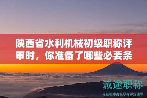 陜西省水利機械初級職稱評審時，你準備了哪些必要條件和材料？