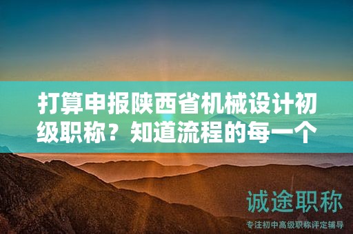 打算申報陜西省機械設(shè)計初級職稱？知道流程的每一個步驟了嗎？