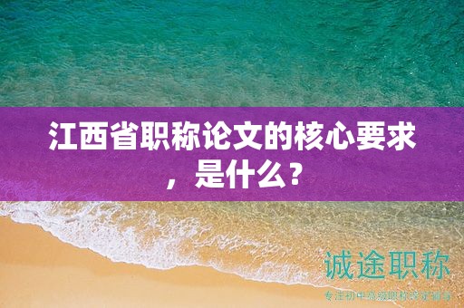江西省職稱論文的核心要求，是什么？