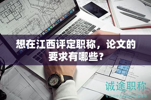 想在江西評(píng)定職稱，論文的要求有哪些？
