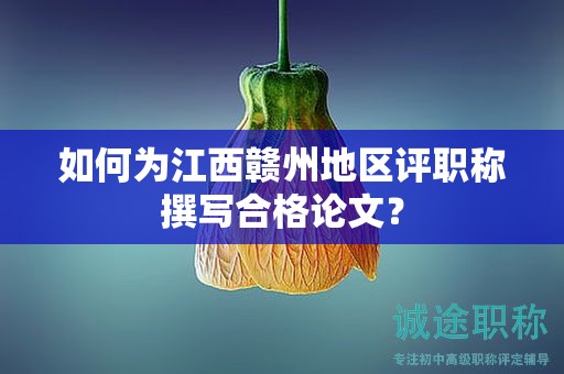 如何為江西贛州地區(qū)評職稱撰寫合格論文？