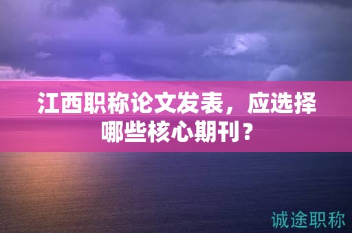 江西職稱論文發(fā)表，應(yīng)選擇哪些核心期刊？