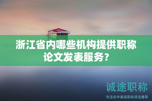浙江省內(nèi)哪些機構(gòu)提供職稱論文發(fā)表服務(wù)？