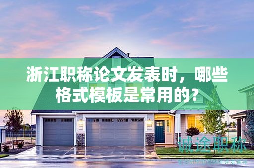 浙江職稱論文發(fā)表時(shí)，哪些格式模板是常用的？