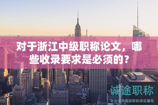 對于浙江中級職稱論文，哪些收錄要求是必須的？