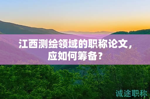 江西測繪領(lǐng)域的職稱論文，應(yīng)如何籌備？