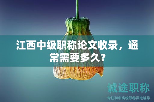 江西中級(jí)職稱論文收錄，通常需要多久？