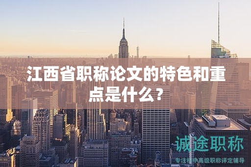 江西省職稱論文的特色和重點是什么？