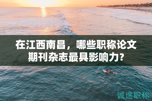 在江西南昌，哪些職稱論文期刊雜志最具影響力？