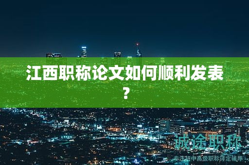 江西職稱論文如何順利發(fā)表？這些你知道嗎？