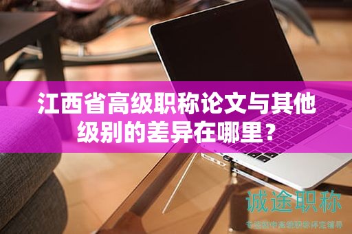 江西省高級職稱論文與其他級別的差異在哪里？