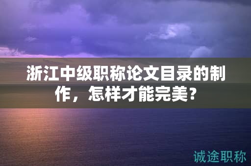 浙江中級(jí)職稱論文目錄的制作，怎樣才能完美？
