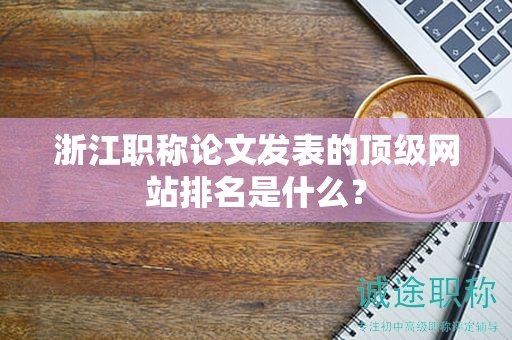 浙江職稱論文發(fā)表的頂級網(wǎng)站排名是什么？
