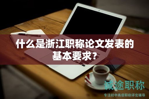 什么是浙江職稱論文發(fā)表的基本要求？
