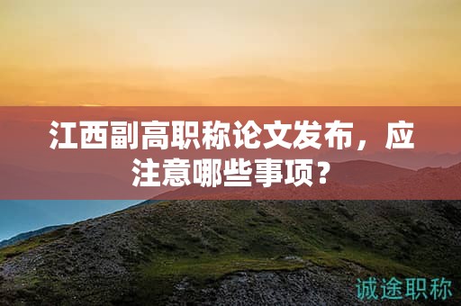 江西副高職稱論文發(fā)布，應(yīng)注意哪些事項(xiàng)？