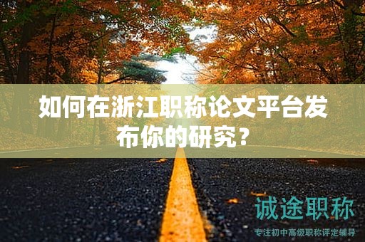 如何在浙江職稱論文平臺發(fā)布你的研究？