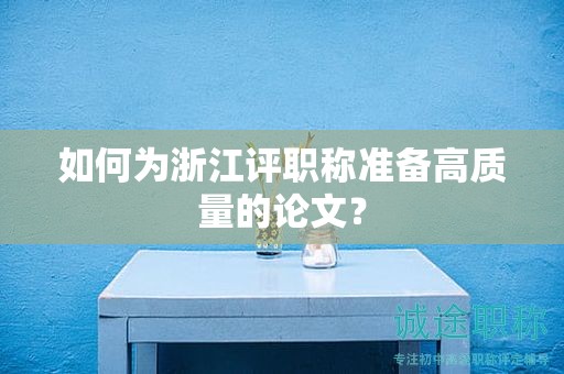 如何為浙江評(píng)職稱準(zhǔn)備高質(zhì)量的論文？