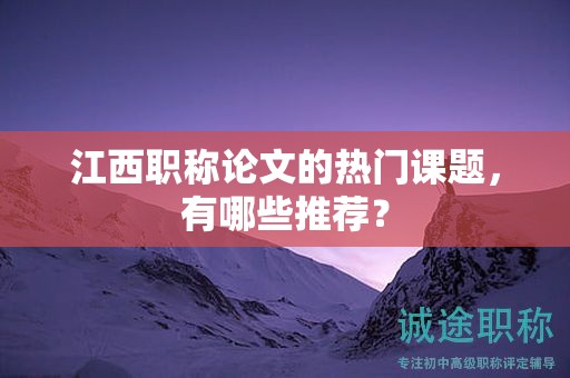 江西職稱論文的熱門課題，有哪些推薦？