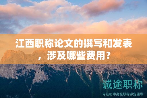 江西職稱論文的撰寫和發(fā)表，涉及哪些費用？