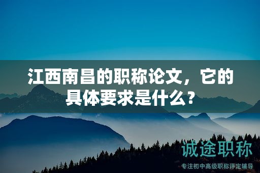 江西南昌的職稱論文，它的具體要求是什么？