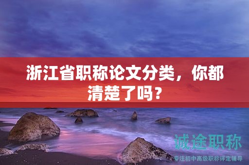 浙江省職稱論文分類，你都清楚了嗎？