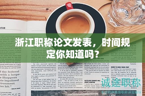 浙江職稱論文發(fā)表，時(shí)間規(guī)定你知道嗎？