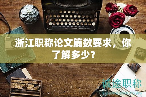 浙江職稱論文篇數(shù)要求，你了解多少？