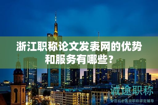 浙江職稱論文發(fā)表網(wǎng)的優(yōu)勢(shì)和服務(wù)有哪些？