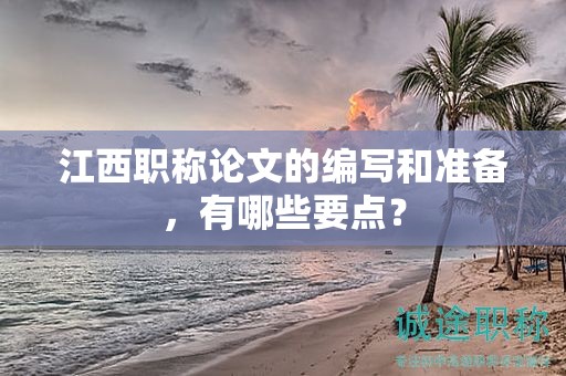 江西職稱論文的編寫和準(zhǔn)備，有哪些要點(diǎn)？