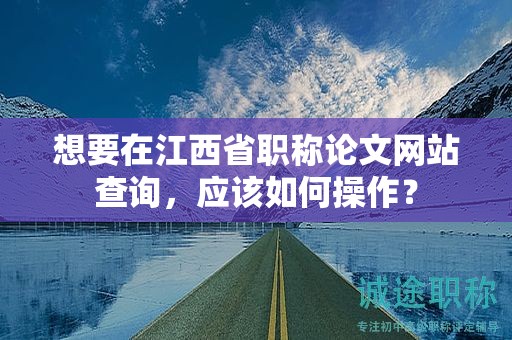 想要在江西省職稱論文網(wǎng)站查詢，應(yīng)該如何操作？