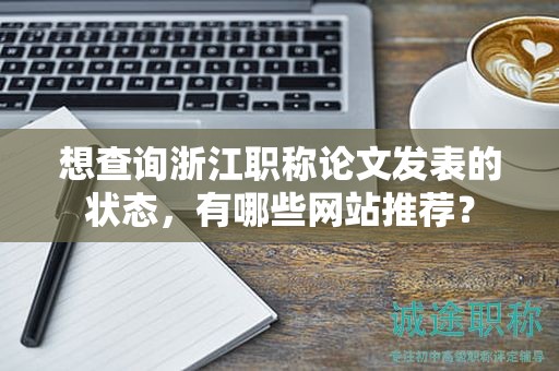 想查詢浙江職稱論文發(fā)表的狀態(tài)，有哪些網(wǎng)站推薦？