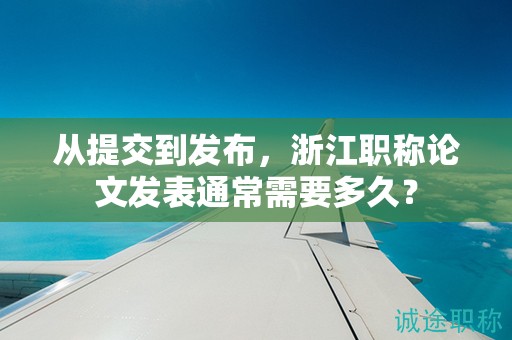 從提交到發(fā)布，浙江職稱論文發(fā)表通常需要多久？