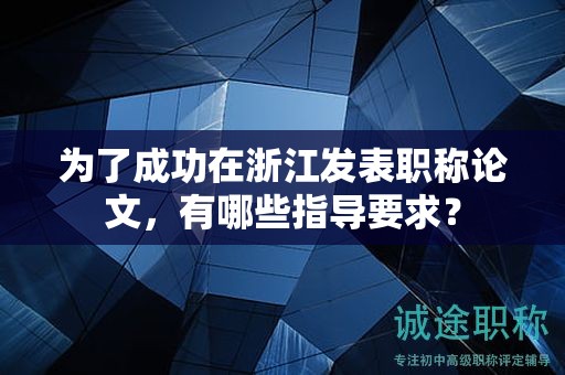 為了成功在浙江發(fā)表職稱論文，有哪些指導要求？