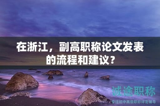 在浙江，副高職稱論文發(fā)表的流程和建議？
