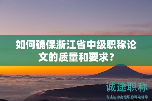 如何確保浙江省中級職稱論文的質(zhì)量和要求？