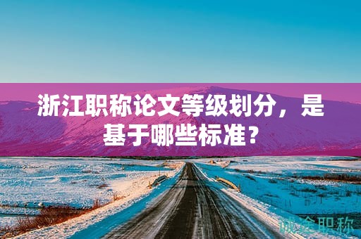浙江職稱(chēng)論文等級(jí)劃分，是基于哪些標(biāo)準(zhǔn)？