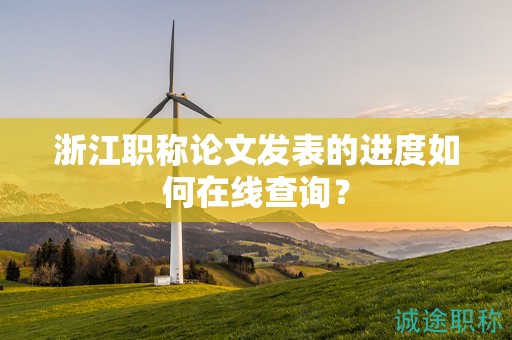 浙江職稱論文發(fā)表的進(jìn)度如何在線查詢？