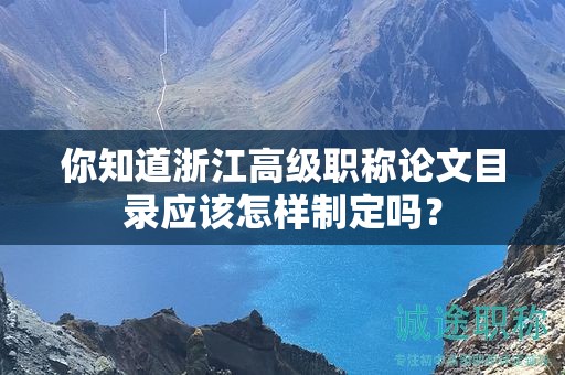 你知道浙江高級職稱論文目錄應(yīng)該怎樣制定嗎？