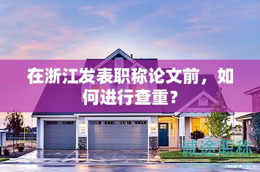 在浙江發(fā)表職稱論文前，如何進(jìn)行查重？