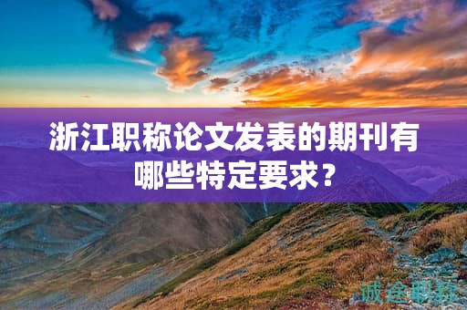 浙江職稱論文發(fā)表的期刊有哪些特定要求？