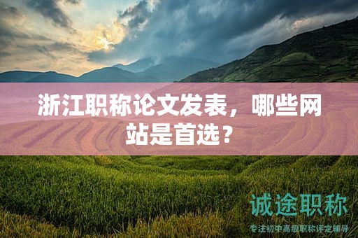 浙江職稱論文發(fā)表，哪些網(wǎng)站是首選？