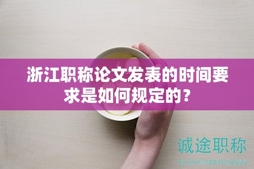浙江職稱論文發(fā)表的時間要求是如何規(guī)定的？