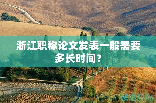 浙江職稱論文發(fā)表一般需要多長(zhǎng)時(shí)間？