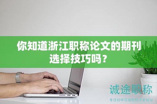你知道浙江職稱論文的期刊選擇技巧嗎？