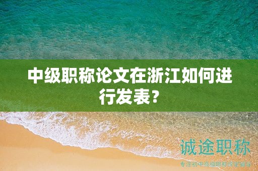 中級職稱論文在浙江如何進(jìn)行發(fā)表？