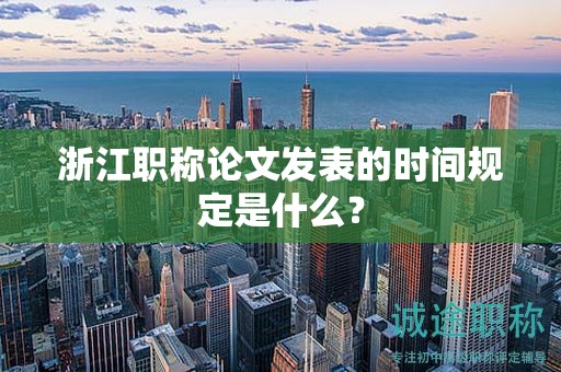 浙江職稱論文發(fā)表的時間規(guī)定是什么？