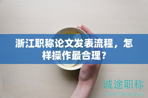 浙江職稱(chēng)論文發(fā)表流程，怎樣操作最合理？